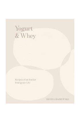 Yogurt & Whey: Recipes of an Iranian Immigrant Life - Homa Dashtaki