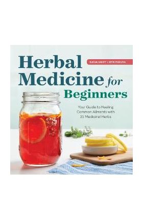 Herbal Medicine for Beginners: Your Guide to Healing Common Ailments with 35 Medicinal Herbs - Katja Swift