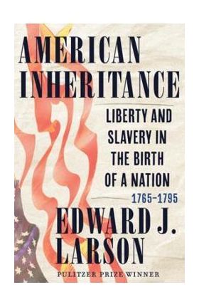 American Inheritance: Liberty and Slavery in the Birth of a Nation, 1765-1795 - Edward J. Larson