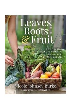 Leaves, Roots & Fruit: A Step-By-Step Guide to Planting an Organic Kitchen Garden - Nicole Johnsey Burke