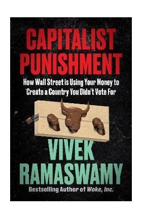 Capitalist Punishment: How Wall Street Is Using Your Money to Create a Country You Didn't Vote for - Vivek Ramaswamy