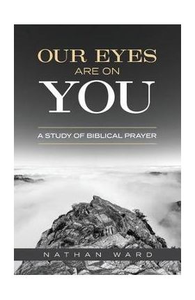 Our Eyes Are On You: A Study of Biblical Prayer - Nathan Ward