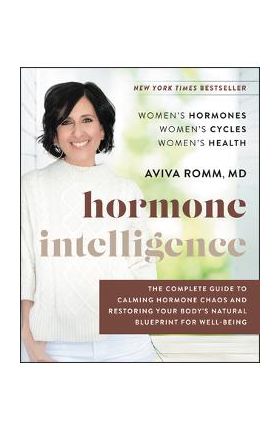 Hormone Intelligence: The Complete Guide to Calming Hormone Chaos and Restoring Your Body's Natural Blueprint for Well-Being - Aviva Romm