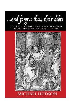 ...and forgive them their debts: Lending, Foreclosure and Redemption From Bronze Age Finance to the Jubilee Year - Michael Hudson