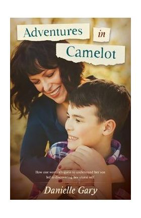 Adventures in Camelot: How one woman's quest to understand her son led to discovering her truest self - Danielle Gary