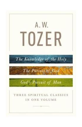 A. W. Tozer: Three Spiritual Classics in One Volume: The Knowledge of the Holy, the Pursuit of God, and God's Pursuit of Man - A. W. Tozer