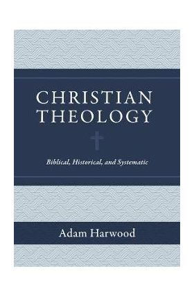 Christian Theology: Biblical, Historical, and Systematic - Adam Harwood