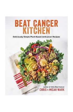 Beat Cancer Kitchen: Deliciously Simple Plant-Based Anticancer Recipes - Chris Wark