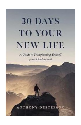 30 Days to Your New Life: A Guide to Transforming Yourself from Head to Soul - Anthony Destefano