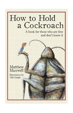 How to Hold a Cockroach: A book for those who are free and don't know it - Matthew Maxwell