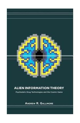 Alien Information Theory: Psychedelic Drug Technologies and the Cosmic Game - Andrew R. Gallimore