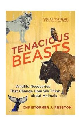 Tenacious Beasts: Wildlife Recoveries That Change How We Think about Animals - Christopher J. Preston