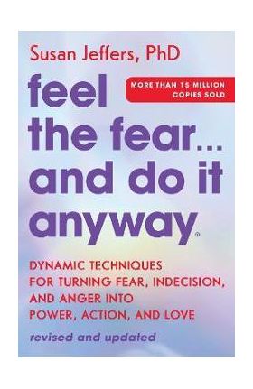 Feel the Fear... and Do It Anyway: Dynamic Techniques for Turning Fear, Indecision, and Anger Into Power, Action, and Love - Susan Jeffers