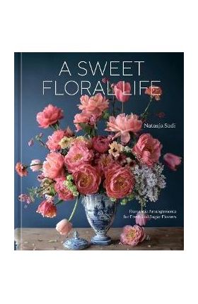 A Sweet Floral Life: Romantic Arrangements for Fresh and Sugar Flowers [A Floral Décor Book] - Natasja Sadi