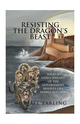 Resisting the Dragon's Beast: What if God's Servant of the Government Behaves Like Satan's Servant? - Michael Zarling