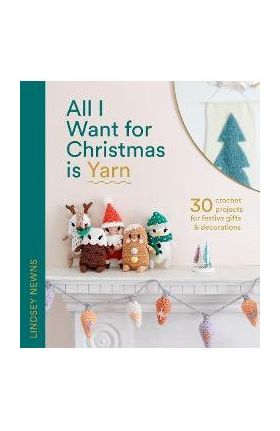 All I Want for Christmas Is Yarn: 30 Crochet Projects for Festive Gifts and Decorations - Lindsey Newns