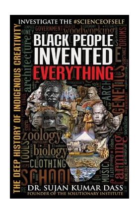 Black People Invented Everything: The Deep History of Indigenous Creativity - Sujan Kumar Dass