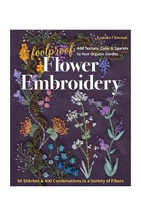 Foolproof Flower Embroidery: 80 Stitches & 400 Combinations in a Variety of Fibers; Add Texture, Color & Sparkle to Your Organic Garden - Jennifer Clouston