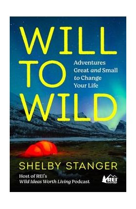 Will to Wild: Adventures Great and Small to Change Your Life - Shelby Stanger