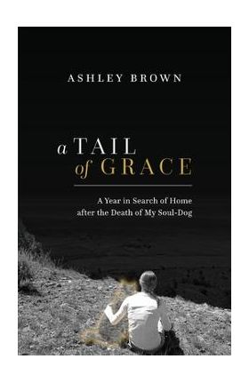 A Tail of Grace: A year in search of home after the death of my soul-dog - Ashley Brown