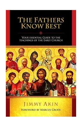 The Fathers Know Best: Your Essential Guide to the Teachings of the Early Church - Jimmy Akin