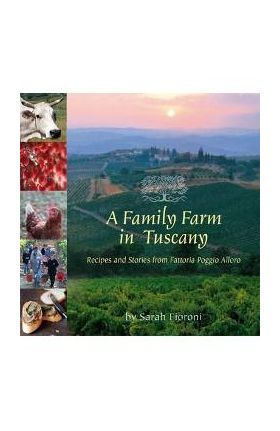 A Family Farm in Tuscany: Recipes and Stories from Fattoria Poggio Alloro - Sarah Fioroni