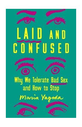 Laid and Confused: Why We Tolerate Bad Sex and How to Stop - Maria Yagoda