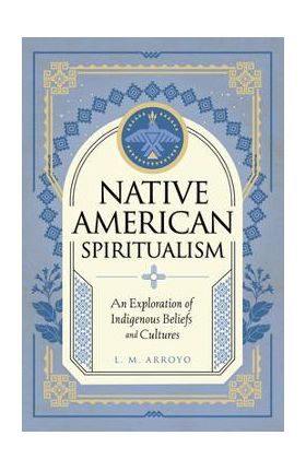 Native American Spiritualism: An Exploration of Indigenous Beliefs and Cultures - L. M. Arroyo