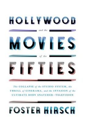 Hollywood and the Movies of the Fifties: The Collapse of the Studio System, the Thrill of Cinerama, and the Invasion of the Ultimate Body Snatcher--Te - Foster Hirsch