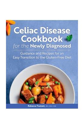 Celiac Disease Cookbook for the Newly Diagnosed: Guidance and Recipes for an Easy Transition to the Gluten-Free Diet - Rebecca Toutant