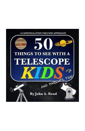 50 Things To See With A Telescope - Kids: A Constellation Focused Approach - John A. Read