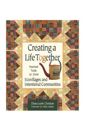 Creating a Life Together: Practical Tools to Grow Ecovillages and Intentional Communities - Diana Leafe Christian