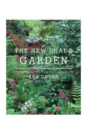 The New Shade Garden: Creating a Lush Oasis in the Age of Climate Change - Kenneth Druse