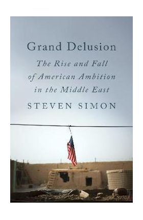 Grand Delusion: The Rise and Fall of American Ambition in the Middle East - Steven Simon