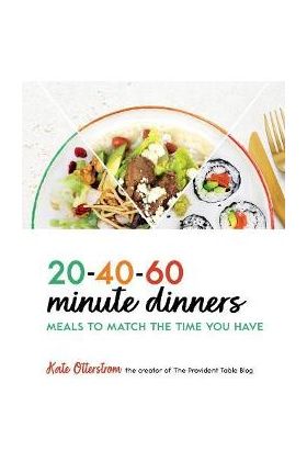 20-40-60-Minute Dinners: Meals to Match the Time You Have - Kate Otterstrom