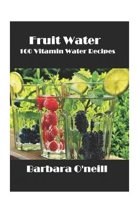 Fruit Water: 100 Vitamin Water Recipes - Barbara O'neill