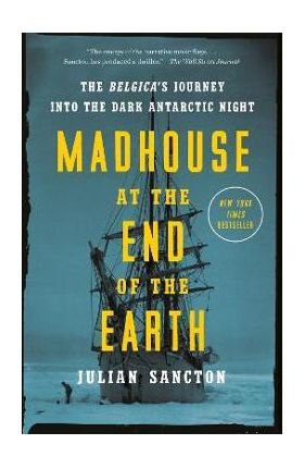 Madhouse at the End of the Earth: The Belgica's Journey Into the Dark Antarctic Night - Julian Sancton