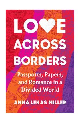 Love Across Borders: Passports, Papers, and Romance in a Divided World - Anna Lekas Miller