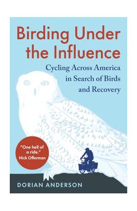 Birding Under the Influence: Cycling Across America in Search of Birds and Recovery - Dorian Anderson