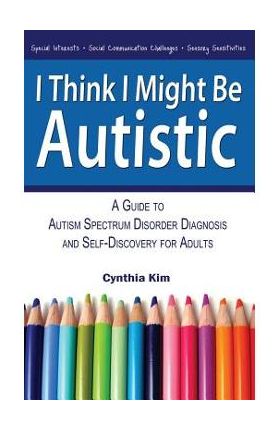 I Think I Might Be Autistic: A Guide to Autism Spectrum Disorder Diagnosis and Self-Discovery for Adults - Cynthia Kim