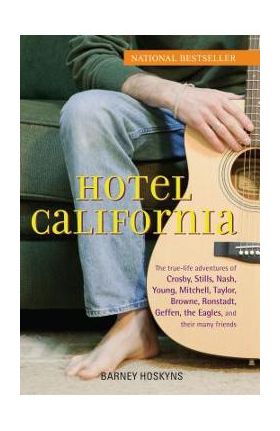 Hotel California: The True-Life Adventures of Crosby, Stills, Nash, Young, Mitchell, Taylor, Browne, Ronstadt, Geffen, the Eagles, and T - Barney Hoskyns
