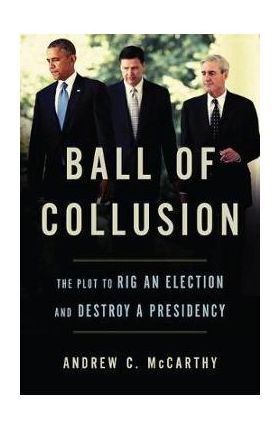 Ball of Collusion: The Plot to Rig an Election and Destroy a Presidency - Andrew C. Mccarthy