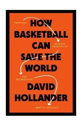 How Basketball Can Save the World: 13 Guiding Principles for Reimagining What's Possible - David Hollander