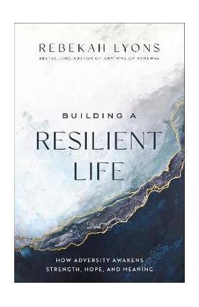 Building a Resilient Life: How Adversity Awakens Strength, Hope, and Meaning - Rebekah Lyons