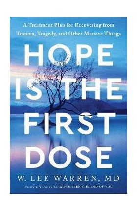 Hope Is the First Dose: A Treatment Plan for Recovering from Trauma, Tragedy, and Other Massive Things - W. Lee Warren