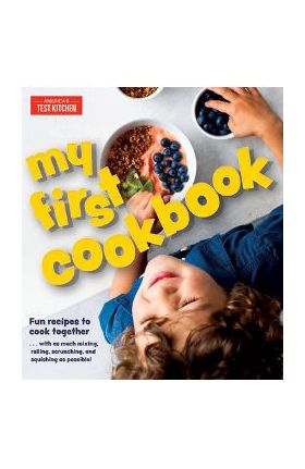 My First Cookbook: Fun Recipes to Cook Together . . . with as Much Mixing, Rolling, Scrunching, and Squishing as Possible! - America's Test Kitchen