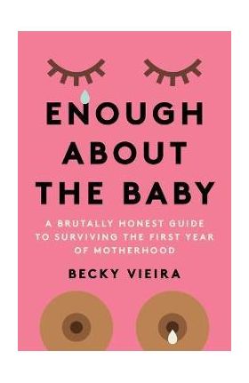 Enough about the Baby: A Brutally Honest Guide to Surviving the First Year of Motherhood - Becky Vieira