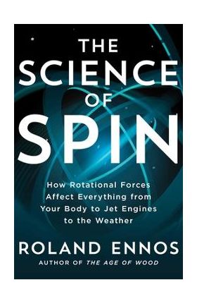 The Science of Spin: How Rotational Forces Affect Everything from Your Body to Jet Engines to the Weather - Roland Ennos