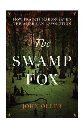 The Swamp Fox: How Francis Marion Saved the American Revolution - John Oller