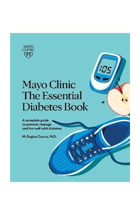 Mayo Clinic: The Essential Diabetes Book 3rd Edition: How to Prevent, Manage and Live Well with Diabetes - M. Regina Castro